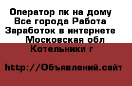 Оператор пк на дому - Все города Работа » Заработок в интернете   . Московская обл.,Котельники г.